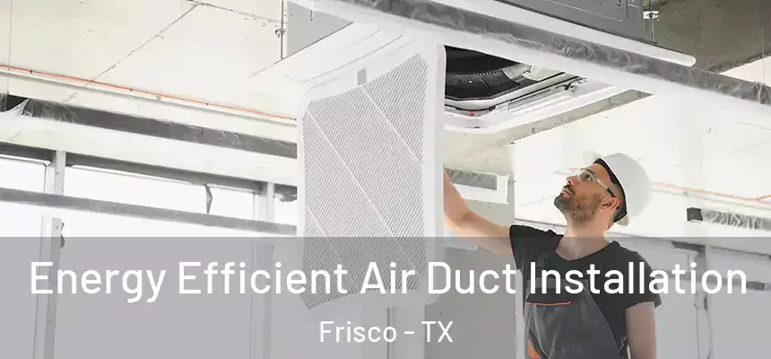 Energy Efficient Air Duct Installation Frisco - TX