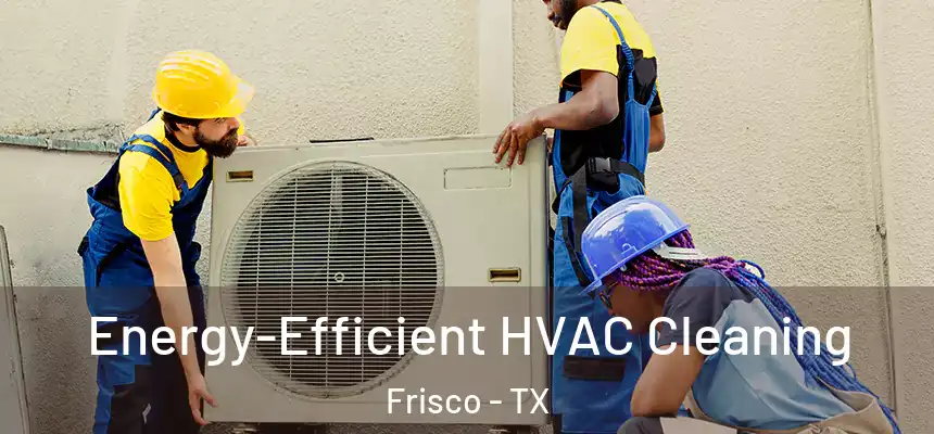  Energy-Efficient HVAC Cleaning Frisco - TX